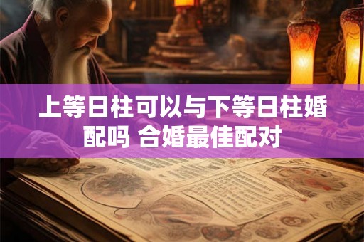 上等日柱可以与下等日柱婚配吗 合婚最佳配对