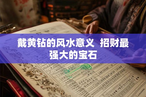 戴黄钻的风水意义  招财最强大的宝石