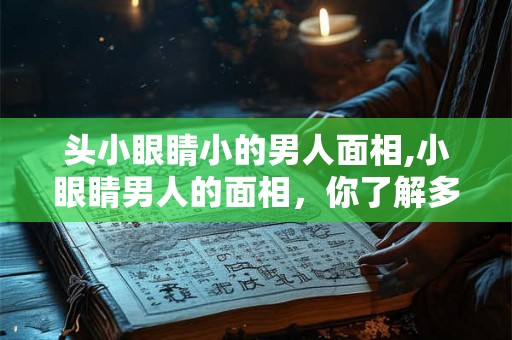 头小眼睛小的男人面相,小眼睛男人的面相，你了解多少？