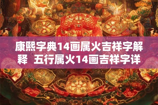 康熙字典14画属火吉祥字解释 五行属火14画吉祥字详解 康熙字典14画属火吉祥字解释 五行属火14画吉祥字详解