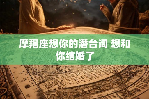 摩羯座想你的潜台词 想和你结婚了