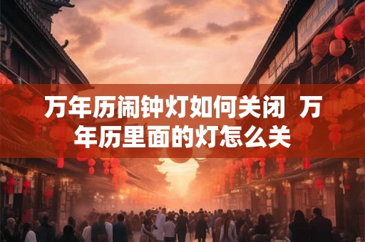 万年历闹钟灯如何关闭  万年历里面的灯怎么关