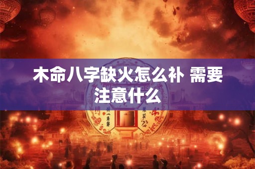木命八字缺火怎么补 需要注意什么