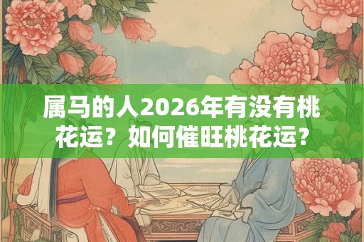 属马的人2026年有没有桃花运？如何催旺桃花运？