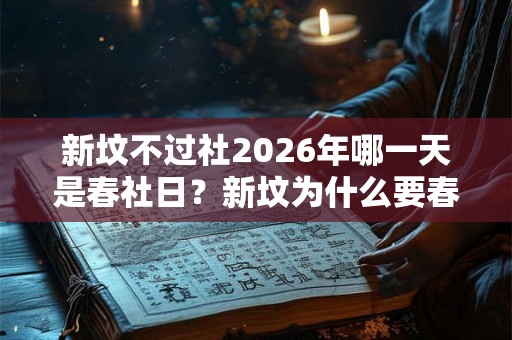 新坟不过社2026年哪一天是春社日?新坟为什么要春分前上? 新坟不过社2026年哪一天是春社日?新坟为什么要春分前上?