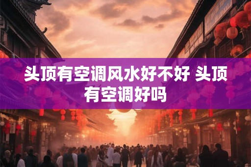 头顶有空调风水好不好 头顶有空调好吗