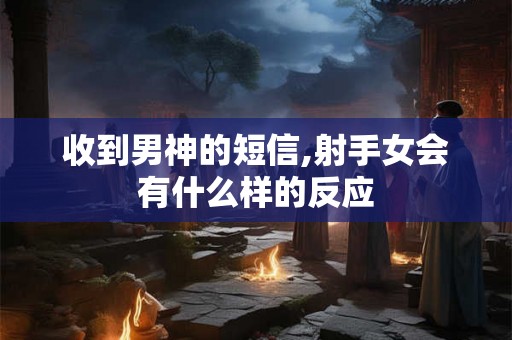 收到男神的短信,射手女会有什么样的反应