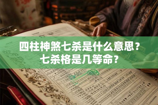 四柱神煞七杀是什么意思?七杀格是几等命? 四柱神煞七杀是什么意思?七杀格是几等命?