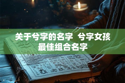 关于兮字的名字 兮字女孩最佳组合名字 关于兮字的名字 兮字女孩最佳组合名字