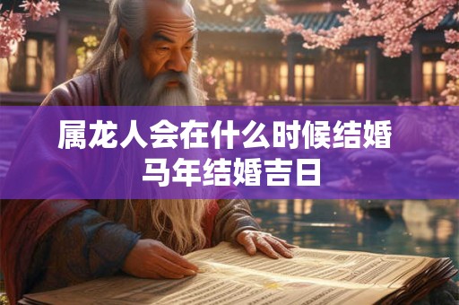 属龙人会在什么时候结婚 马年结婚吉日
