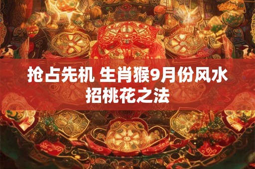 抢占先机 生肖猴9月份风水招桃花之法