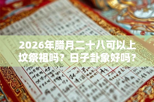 2026年腊月二十八可以上坟祭祖吗？日子卦象好吗？