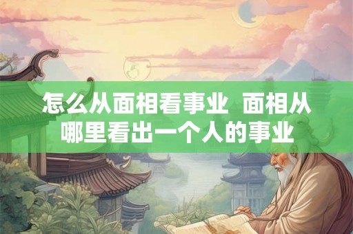 怎么从面相看事业 面相从哪里看出一个人的事业 怎么从面相看事业 面相从哪里看出一个人的事业