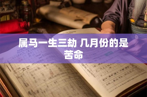 属马一生三劫 几月份的是苦命