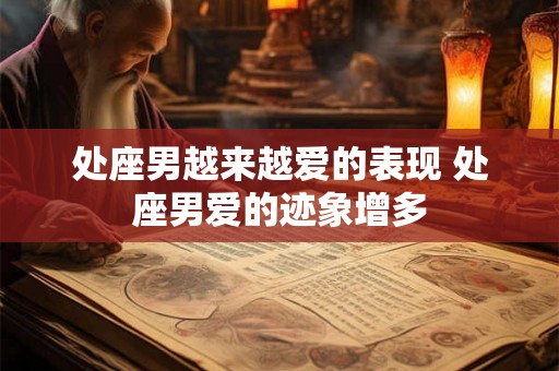 处座男越来越爱的表现 处座男爱的迹象增多