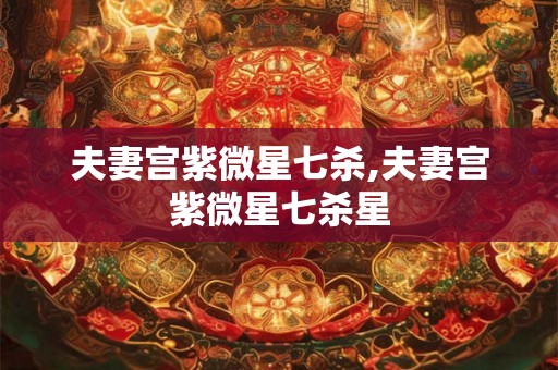 夫妻宫紫微星七杀,夫妻宫紫微星七杀星