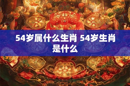 54岁属什么生肖 54岁生肖是什么 54岁属什么生肖 54岁生肖是什么