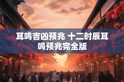 耳鸣吉凶预兆 十二时辰耳鸣预兆完全版