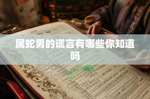 属蛇男的谎言有哪些你知道吗 属蛇男的谎言有哪些你知道吗