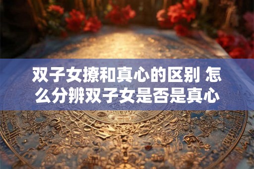 双子女撩和真心的区别 怎么分辨双子女是否是真心
