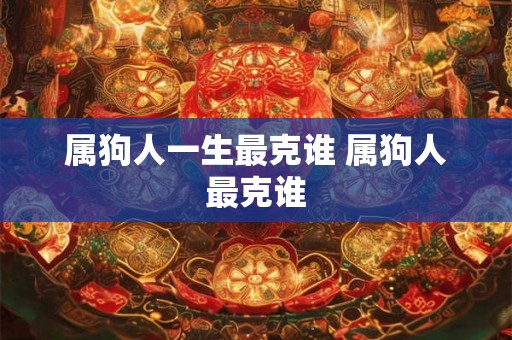 属狗人一生最克谁 属狗人最克谁 属狗人一生最克谁 属狗人最克谁