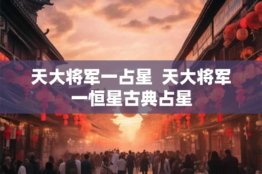 天大将军一占星  天大将军一恒星古典占星