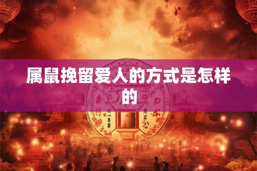属鼠挽留爱人的方式是怎样的 属鼠挽留爱人的方式是怎样的