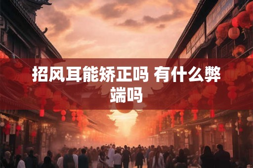 招风耳能矫正吗 有什么弊端吗 招风耳能矫正吗 有什么弊端吗