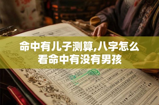 命中有儿子测算,八字怎么看命中有没有男孩