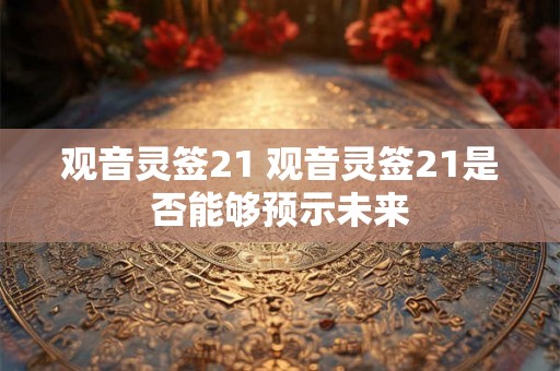 观音灵签21 观音灵签21是否能够预示未来