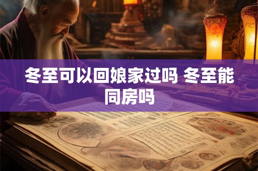 冬至可以回娘家过吗 冬至能同房吗