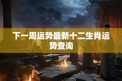 下一周运势最新十二生肖运势查询