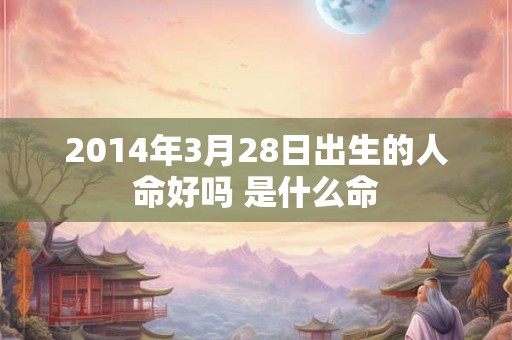 2014年3月28日出生的人命好吗 是什么命