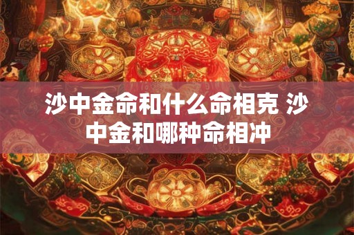 沙中金命和什么命相克 沙中金和哪种命相冲
