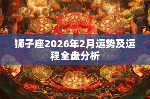 狮子座2026年2月运势及运程全盘分析