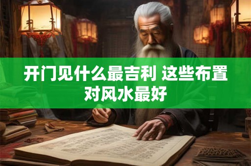 开门见什么最吉利 这些布置对风水最好 开门见什么最吉利 这些布置对风水最好