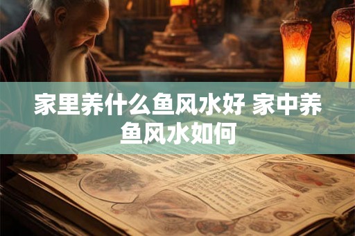 家里养什么鱼风水好 家中养鱼风水如何