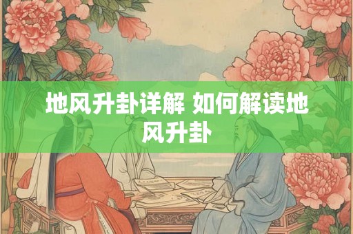 地风升卦详解 如何解读地风升卦 地风升卦详解 如何解读地风升卦