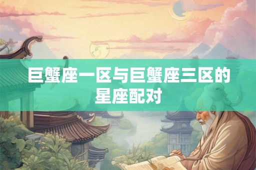巨蟹座一区与巨蟹座三区的星座配对 巨蟹座一区与巨蟹座三区的星座配对