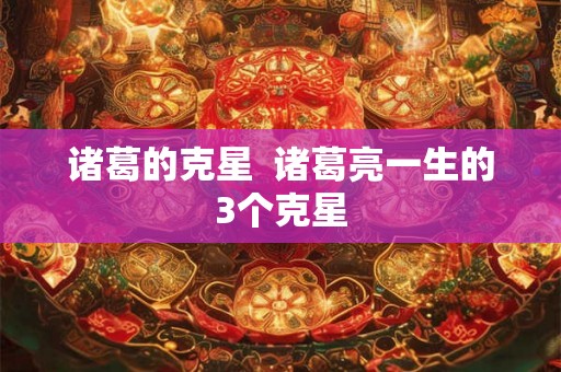 诸葛的克星  诸葛亮一生的3个克星