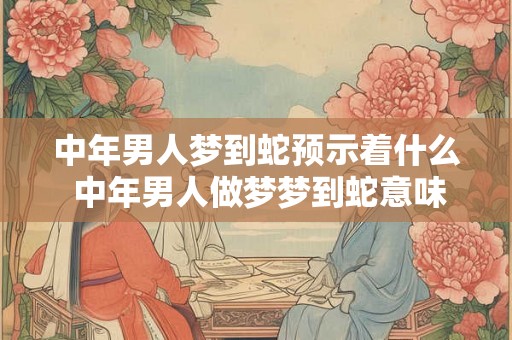中年男人梦到蛇预示着什么 中年男人做梦梦到蛇意味着什么