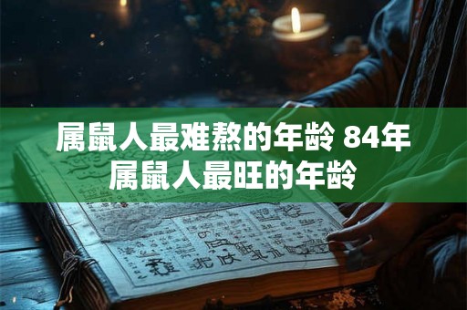 属鼠人最难熬的年龄 84年属鼠人最旺的年龄 属鼠人最难熬的年龄 84年属鼠人最旺的年龄