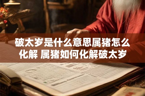 破太岁是什么意思属猪怎么化解 属猪如何化解破太岁