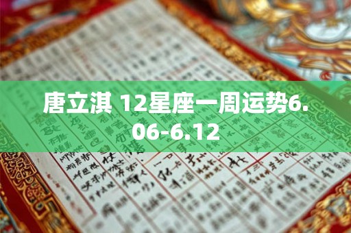 唐立淇 12星座一周运势6.06-6.12 唐立淇 12星座一周运势6.06-6.12