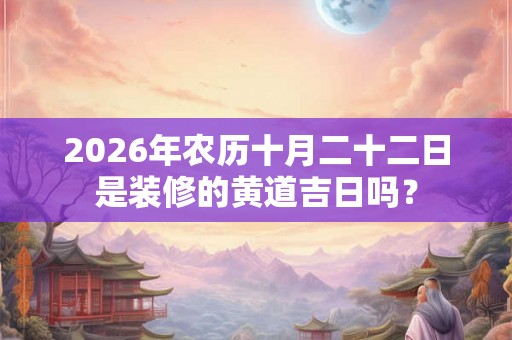 2026年农历十月二十二日是装修的黄道吉日吗? 2026年农历十月二十二日是装修的黄道吉日吗?