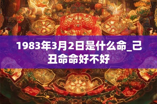 1983年3月2日是什么命_己丑命命好不好