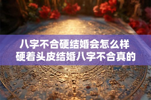八字不合硬结婚会怎么样 硬着头皮结婚八字不合真的可以吗 八字不合硬结婚会怎么样 硬着头皮结婚八字不合真的可以吗