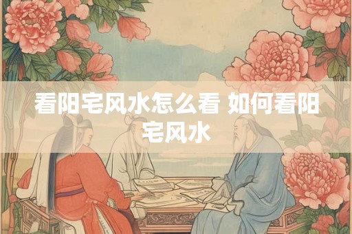 看阳宅风水怎么看 如何看阳宅风水
