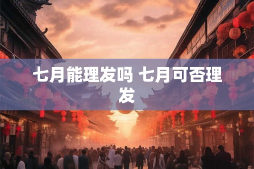 七月能理发吗 七月可否理发