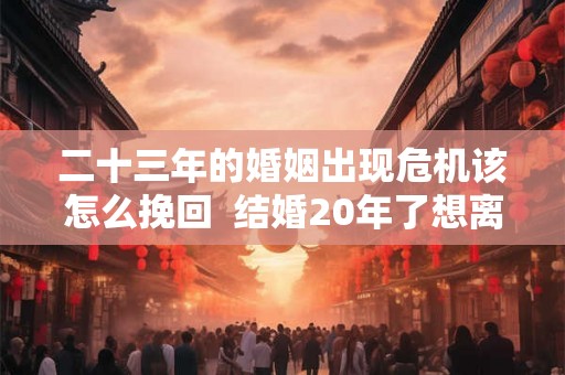 二十三年的婚姻出现危机该怎么挽回  结婚20年了想离婚怎么办